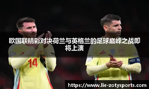 欧国联精彩对决荷兰与英格兰的足球巅峰之战即将上演